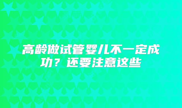 高龄做试管婴儿不一定成功?还要注意这些