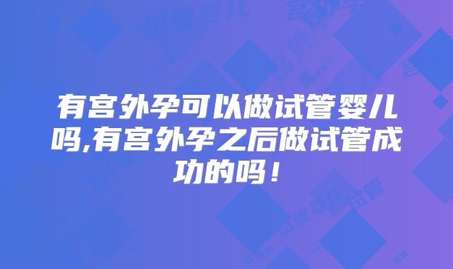 有宫外孕可以做试管婴儿吗,有宫外孕之后做试管成功的吗!