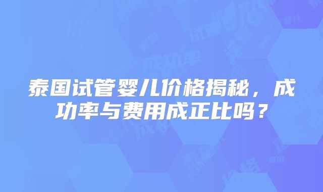 泰国试管婴儿价格揭秘,成功率与费用成正比吗?