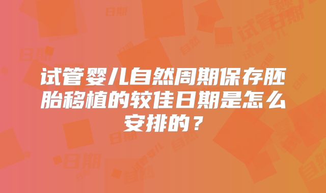 试管婴儿自然周期保存胚胎移植的较佳日期是怎么安排的?