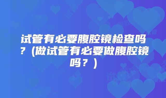 试管有必要腹腔镜检查吗？(做试管有必要做腹腔镜吗？)