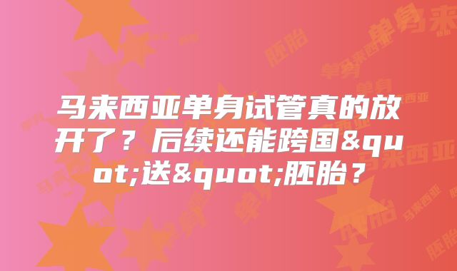 马来西亚单身试管真的放开了?后续还能跨国"送"胚胎?