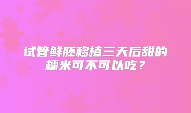 试管鲜胚移植三天后甜的糯米可不可以吃？