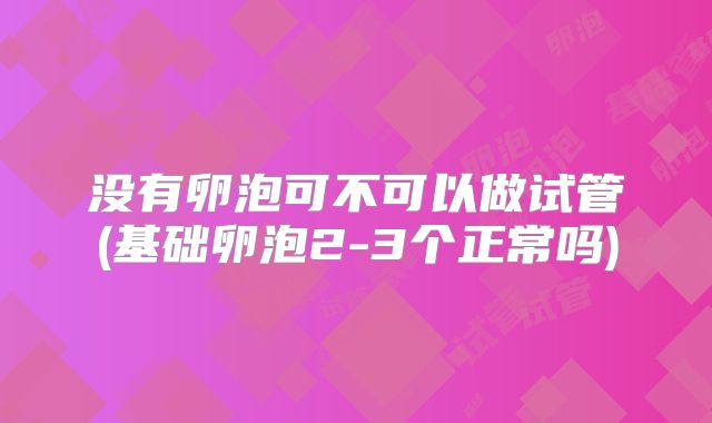 没有卵泡可不可以做试管(基础卵泡2-3个正常吗)