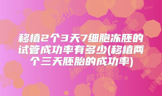 移植2个3天7细胞冻胚的试管成功率有多少(移植两个三天胚胎的成功率)