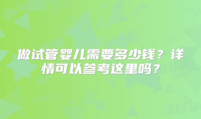 做试管婴儿需要多少钱？详情可以参考这里吗？