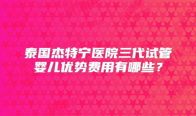 泰国杰特宁医院三代试管婴儿优势费用有哪些?