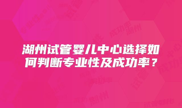 湖州试管婴儿中心选择如何判断专业性及成功率?