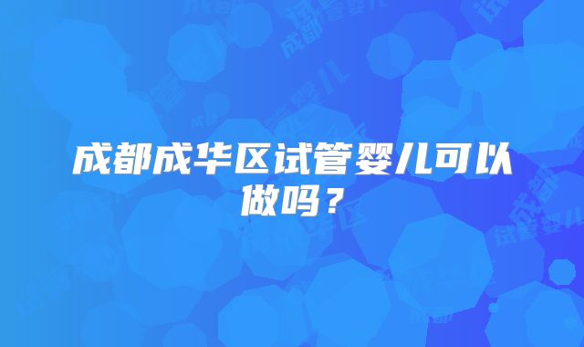 成都成华区试管婴儿可以做吗？