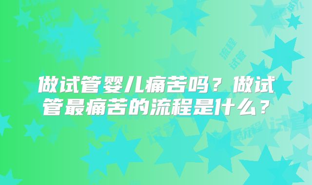 做试管婴儿痛苦吗?做试管最痛苦的流程是什么?