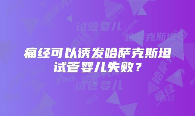 痛经可以诱发哈萨克斯坦试管婴儿失败?