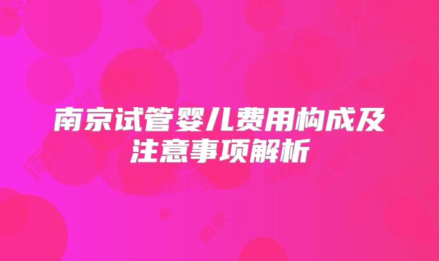 南京试管婴儿费用构成及注意事项解析