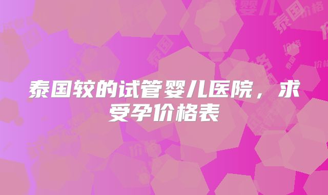 泰国较的试管婴儿医院,求受孕价格表