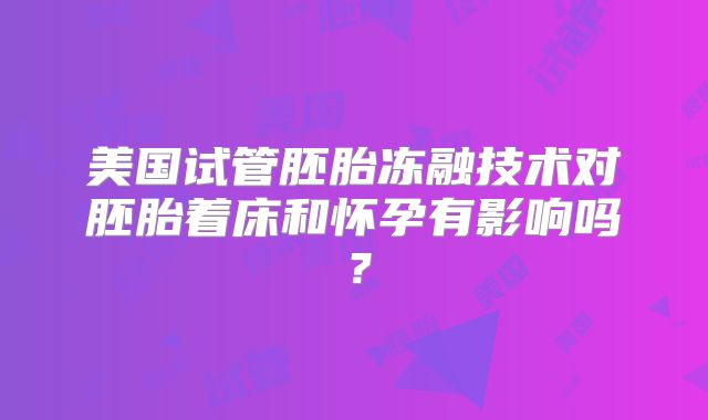 美国试管胚胎冻融技术对胚胎着床和怀孕有影响吗？