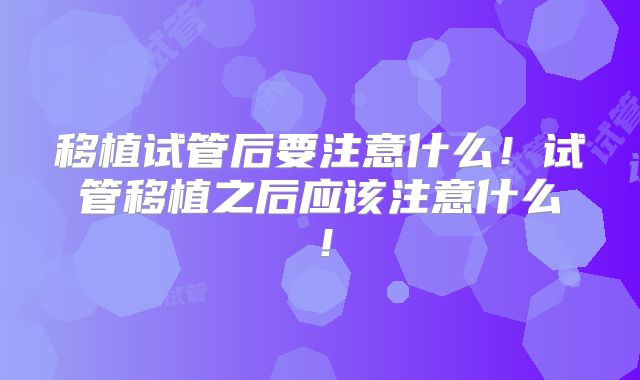 移植试管后要注意什么!试管移植之后应该注意什么!