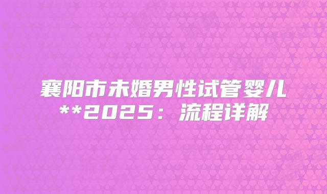 襄阳市未婚男性试管婴儿**2025：流程详解