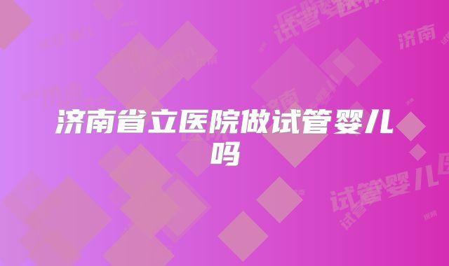 济南省立医院做试管婴儿吗
