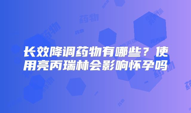 长效降调药物有哪些？使用亮丙瑞林会影响怀孕吗
