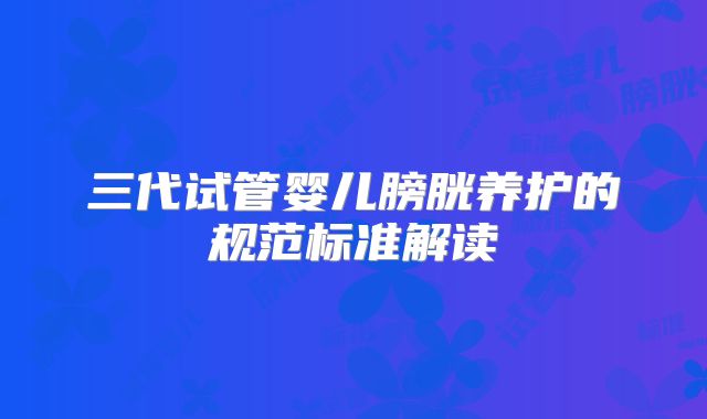 三代试管婴儿膀胱养护的规范标准解读