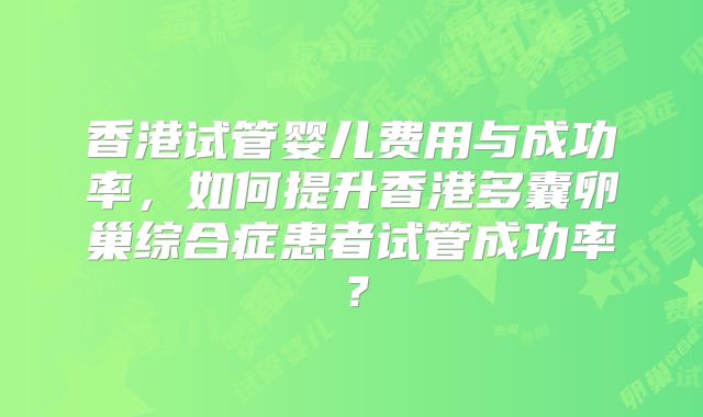 香港试管婴儿费用与成功率,如何提升香港多囊卵巢综合症患者试管成功率?