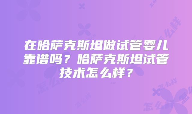 在哈萨克斯坦做试管婴儿靠谱吗?哈萨克斯坦试管技术怎么样?