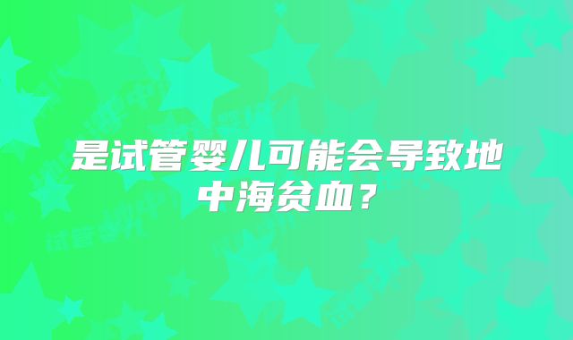 是试管婴儿可能会导致地中海贫血？