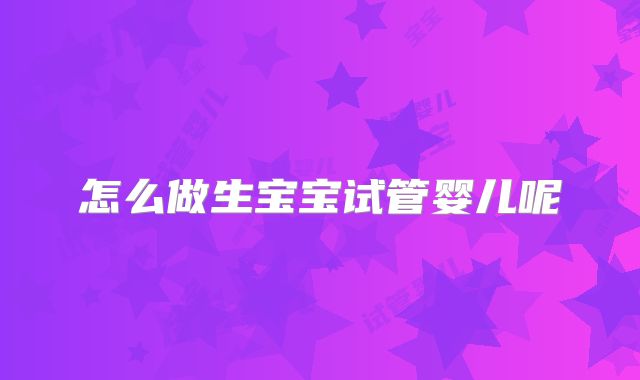怎么做生宝宝试管婴儿呢