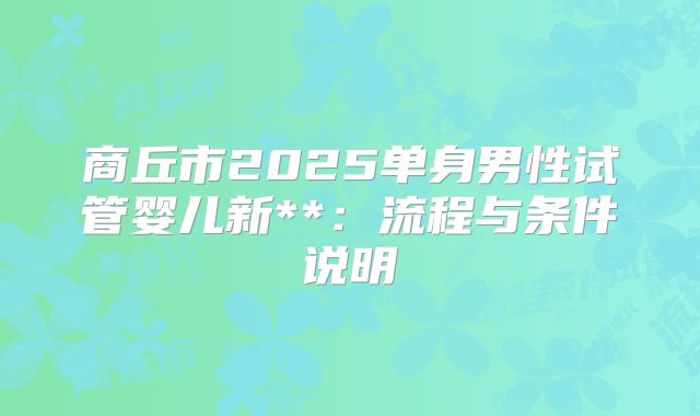 商丘市2025单身男性试管婴儿新**：流程与条件说明