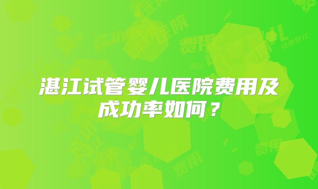 湛江试管婴儿医院费用及成功率如何?