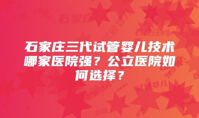 石家庄三代试管婴儿技术哪家医院强？公立医院如何选择？