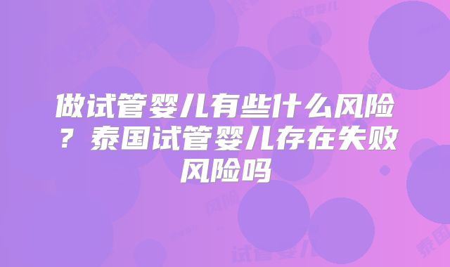 做试管婴儿有些什么风险?泰国试管婴儿存在失败风险吗