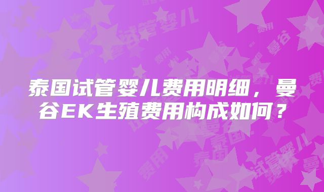 泰国试管婴儿费用明细，曼谷EK生殖费用构成如何？
