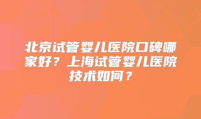 北京试管婴儿医院口碑哪家好?上海试管婴儿医院技术如何?