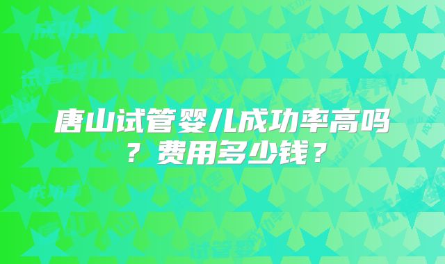 唐山试管婴儿成功率高吗？费用多少钱？