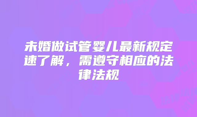 未婚做试管婴儿最新规定速了解，需遵守相应的法律法规