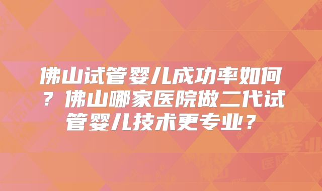 佛山试管婴儿成功率如何?佛山哪家医院做二代试管婴儿技术更专业?