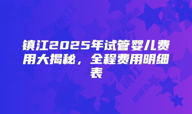 镇江2025年试管婴儿费用大揭秘，全程费用明细表