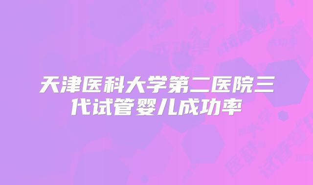 天津医科大学第二医院三代试管婴儿成功率