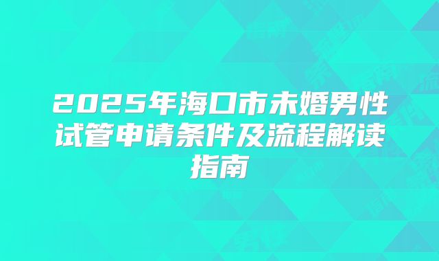 2025年海口市未婚男性试管申请条件及流程解读指南