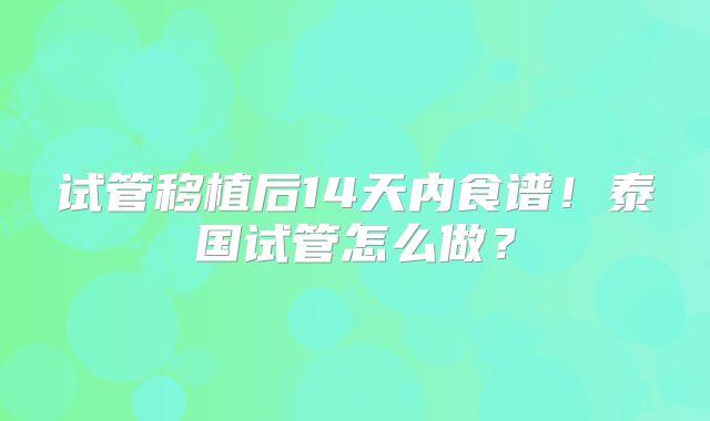 试管移植后14天内食谱!泰国试管怎么做?