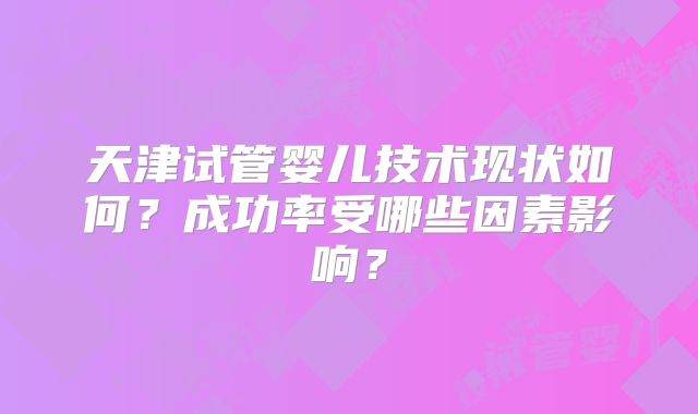 天津试管婴儿技术现状如何？成功率受哪些因素影响？
