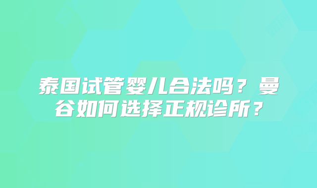 泰国试管婴儿合法吗?曼谷如何选择正规诊所?