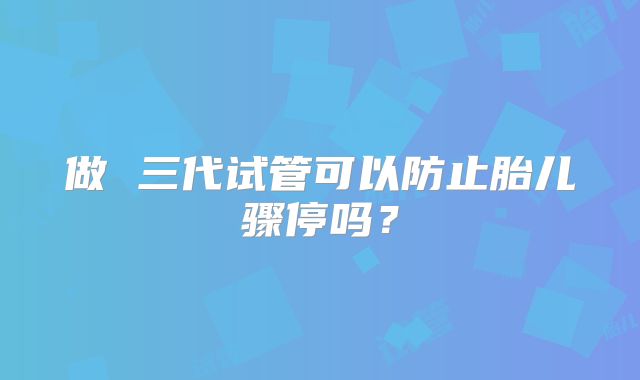 做 三代试管可以防止胎儿骤停吗?