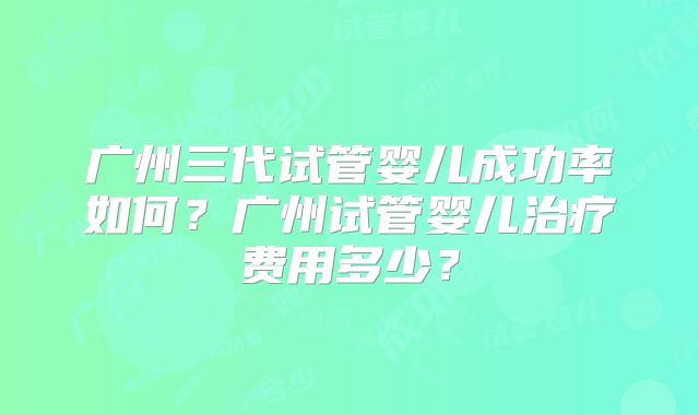 广州三代试管婴儿成功率如何?广州试管婴儿治疗费用多少?