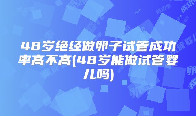 48岁绝经做卵子试管成功率高不高(48岁能做试管婴儿吗)