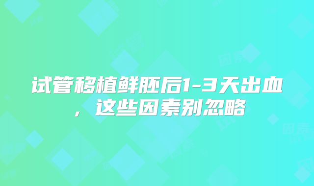 试管移植鲜胚后1-3天出血，这些因素别忽略