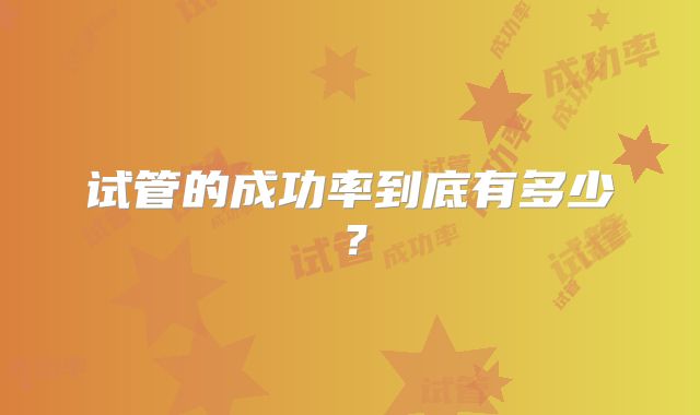 试管的成功率到底有多少?