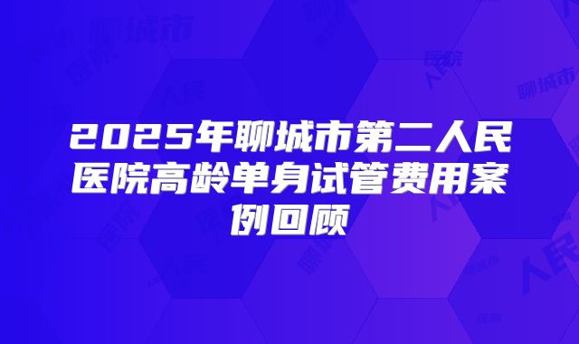 2025年聊城市第二人民医院高龄单身试管费用案例回顾