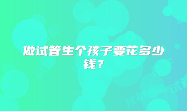 做试管生个孩子要花多少钱?