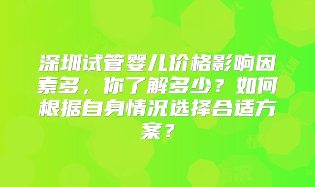深圳试管婴儿价格影响因素多,你了解多少?如何根据自身情况选择合适方案?